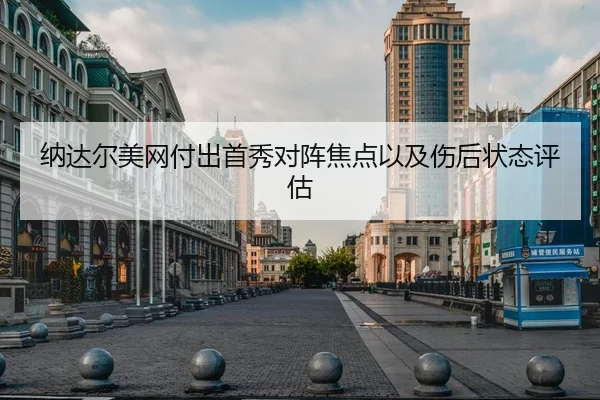 纳达尔美网付出首秀对阵焦点以及伤后状态评估